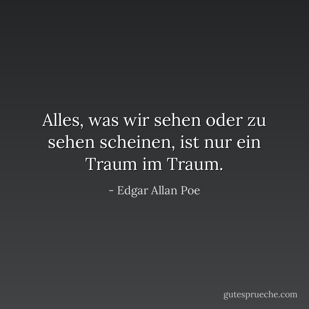 Alles, was wir sehen oder zu sehen scheinen, ist nur ein Traum im Traum. - Edgar Allan Poe<