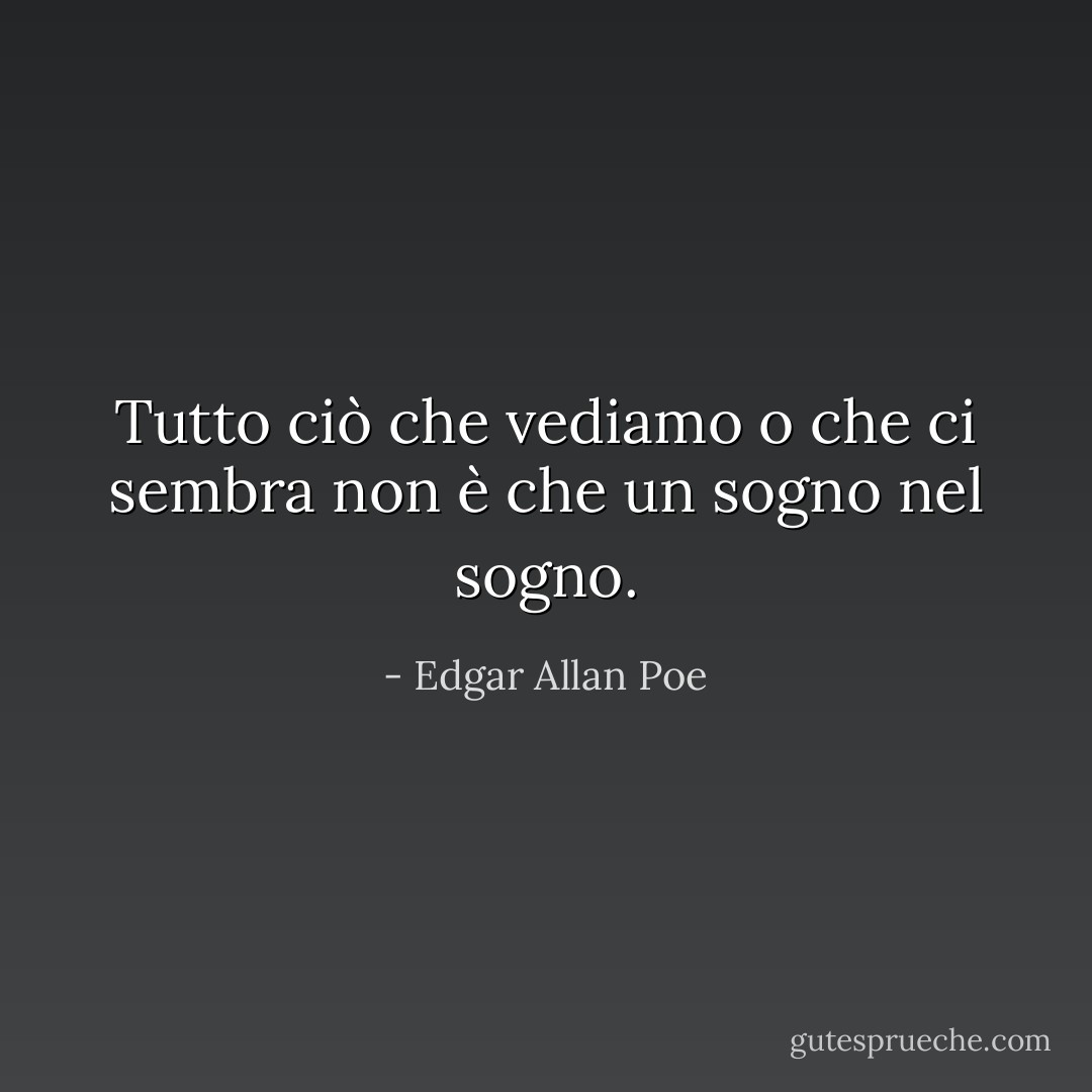 Tutto ciò che vediamo o che ci sembra non è che un sogno nel sogno. - Edgar Allan Poe