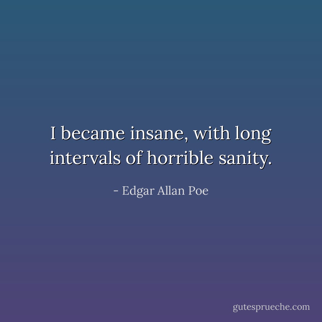 I became insane, with long intervals of horrible sanity. - Edgar Allan Poe