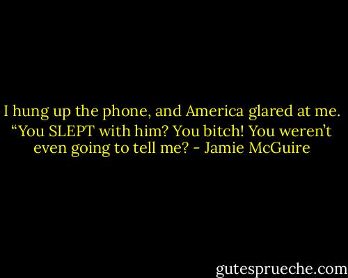 I hung up the phone, and America glared at me. “You SLEPT with him? You bitch! You weren’t even going to tell me? - Jamie McGuire