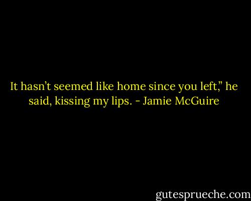 It hasn’t seemed like home since you left,” he said, kissing my lips. - Jamie McGuire