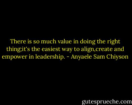 There is so much value in doing the right thing;it's the easiest way to align,create and empower in leadership. - Anyaele Sam Chiyson