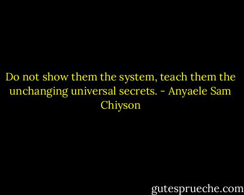 Do not show them the system, teach them the unchanging universal secrets. - Anyaele Sam Chiyson
