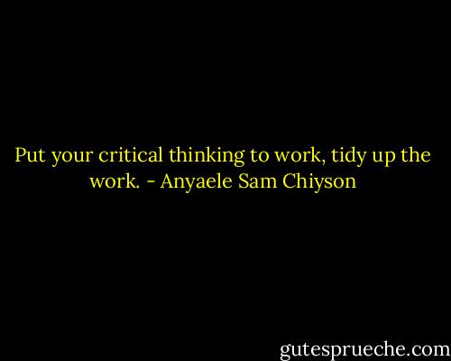 Put your critical thinking to work, tidy up the work. - Anyaele Sam Chiyson