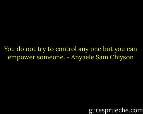 You do not try to control any one but you can empower someone. - Anyaele Sam Chiyson