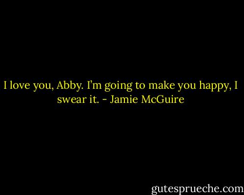 I love you, Abby. I’m going to make you happy, I swear it. - Jamie McGuire