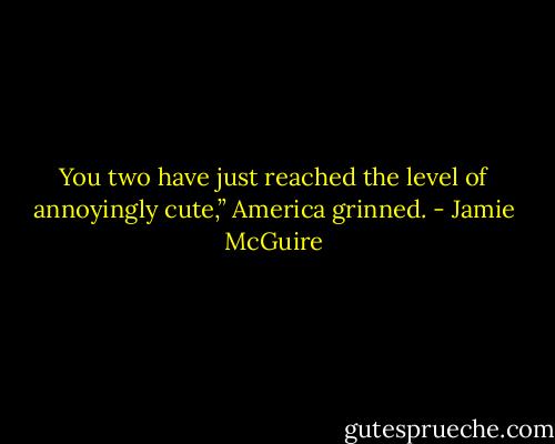 You two have just reached the level of annoyingly cute,” America grinned. - Jamie McGuire