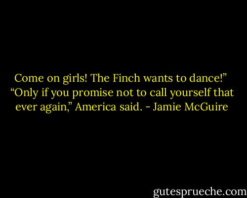 Come on girls! The Finch wants to dance!”<br /><br />“Only if you promise not to call yourself that ever again,” America said. - Jamie McGuire