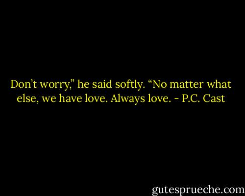 Don’t worry,” he said softly. “No matter what else, we have love. Always love. - P.C. Cast