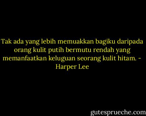 Tak ada yang lebih memuakkan bagiku daripada orang kulit putih bermutu rendah yang memanfaatkan keluguan seorang kulit hitam. - Harper Lee