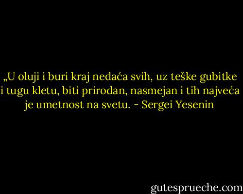 „U oluji i buri kraj nedaća svih, uz teške gubitke i tugu kletu, biti prirodan, nasmejan i tih najveća je umetnost na svetu. - Sergei Yesenin
