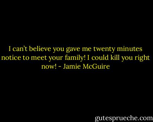 I can’t believe you gave me twenty minutes notice to meet your family! I could kill you right now! - Jamie McGuire