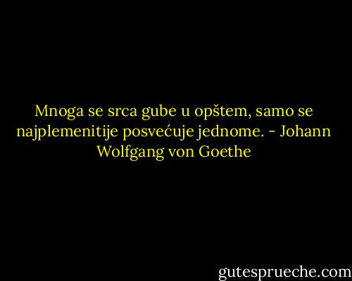 Mnoga se srca gube u opštem, samo se najplemenitije posvećuje jednome. - Johann Wolfgang von Goethe