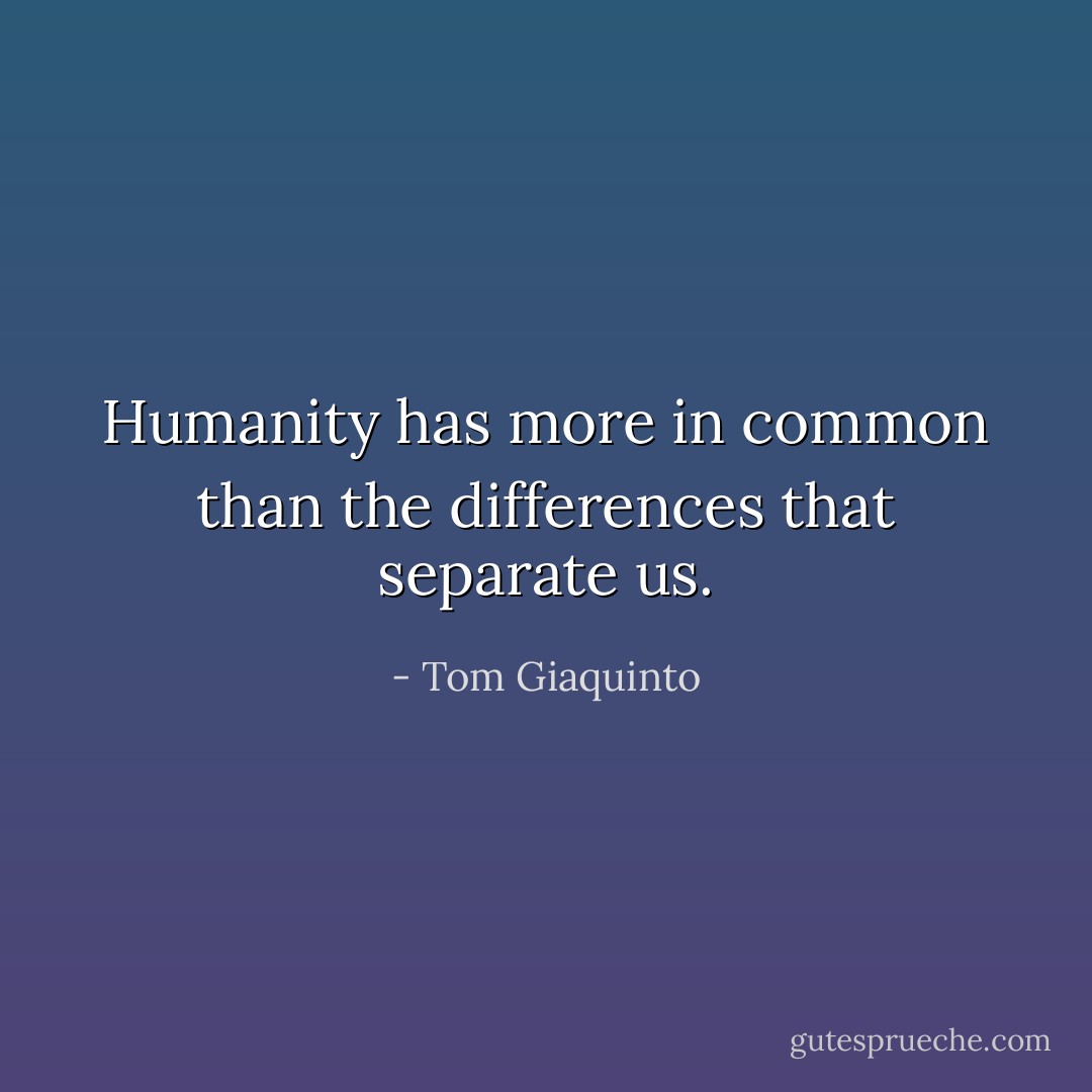 Humanity has more in common than the differences that separate us. - Tom Giaquinto