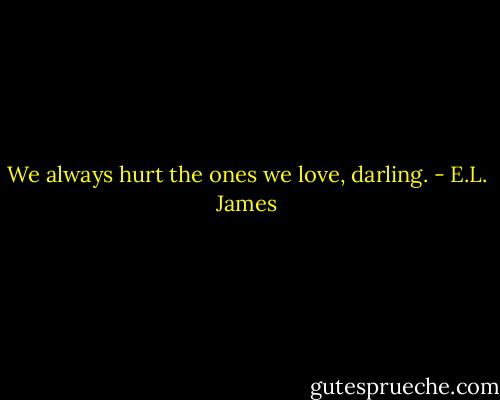 We always hurt the ones we love, darling. - E.L. James