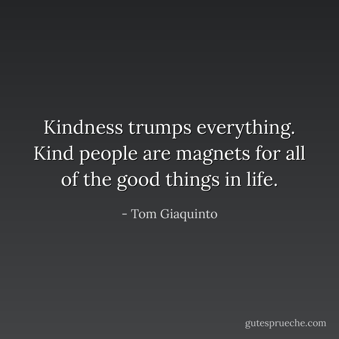 Kindness trumps everything. Kind people are magnets for all of the good things in life. - Tom Giaquinto