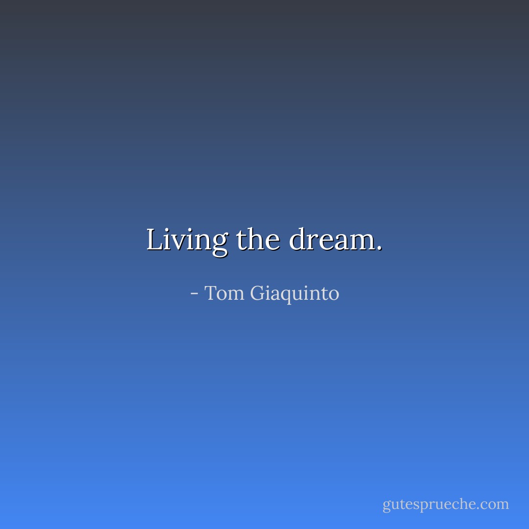Living the dream. - Tom Giaquinto