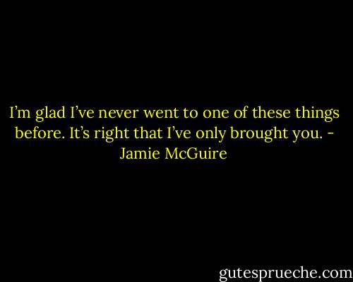 I’m glad I’ve never went to one of these things before. It’s right that I’ve only brought you. - Jamie McGuire