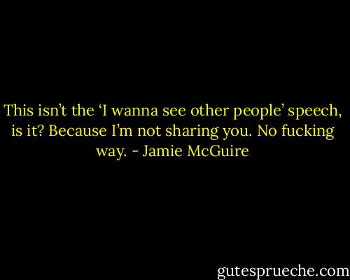 This isn’t the ‘I wanna see other people’ speech, is it? Because I’m not sharing you. No fucking way. - Jamie McGuire