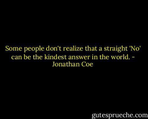 Some people don't realize that a straight 'No' can be the kindest answer in the world. - Jonathan Coe