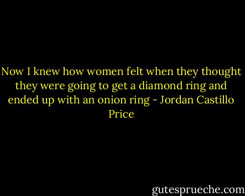 Now I knew how women felt when they thought they were going to get a diamond ring and ended up with an onion ring - Jordan Castillo Price