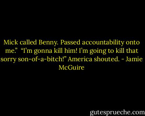 Mick called Benny. Passed accountability onto me.”<br /><br />“I’m gonna kill him! I’m going to kill that sorry son-of-a-bitch!” America shouted. - Jamie McGuire