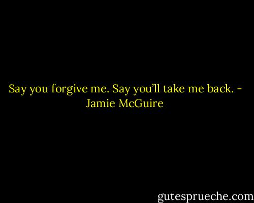Say you forgive me. Say you’ll take me back. - Jamie McGuire