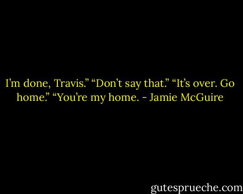I’m done, Travis.”<br />“Don’t say that.”<br />“It’s over. Go home.”<br />“You’re my home. - Jamie McGuire