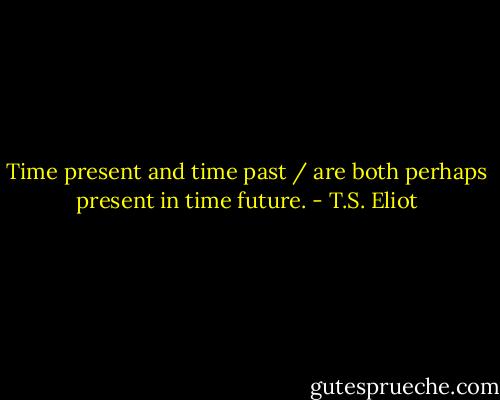 Time present and time past / are both perhaps present in time future. - T.S. Eliot