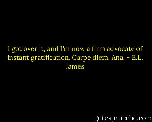 I got over it, and I'm now a firm advocate of instant gratification. Carpe diem, Ana. - E.L. James