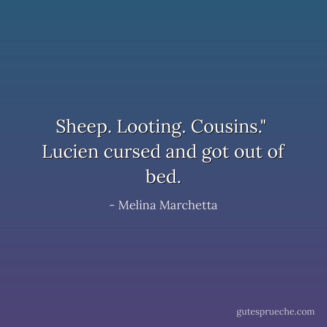 Sheep. Looting. Cousins."<br /><br />Lucien cursed and got out of bed. - Melina Marchetta
