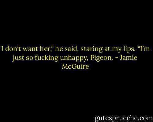 I don’t want her,” he said, staring at my lips. “I’m just so fucking unhappy, Pigeon. - Jamie McGuire