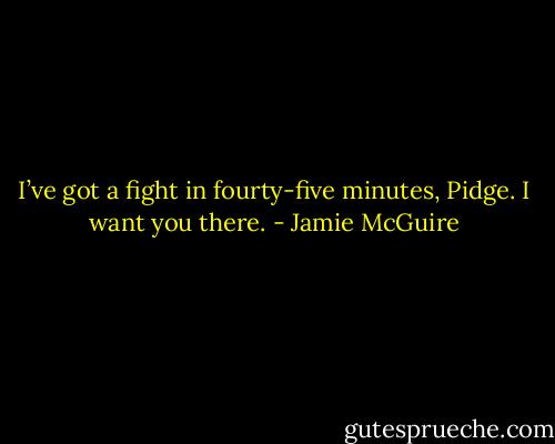 I’ve got a fight in fourty-five minutes, Pidge. I want you there. - Jamie McGuire