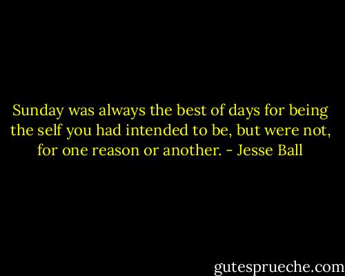 Sunday was always the best of days for being the self you had intended to be, but were not, for one reason or another. - Jesse Ball