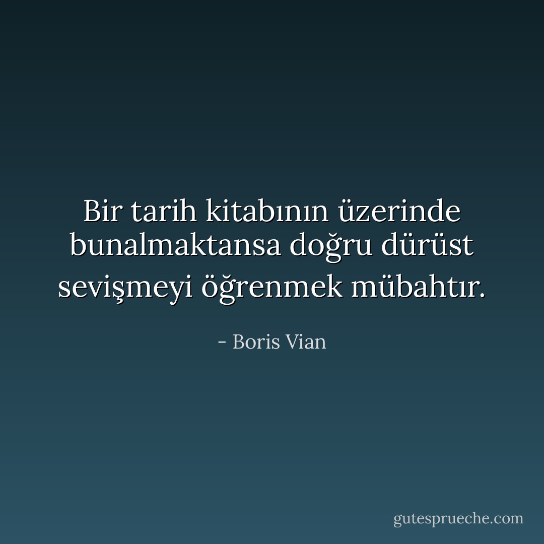 Bir tarih kitabının üzerinde bunalmaktansa doğru dürüst sevişmeyi öğrenmek mübahtır. - Boris Vian