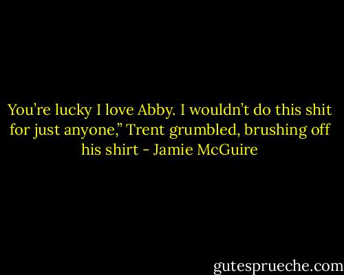 You’re lucky I love Abby. I wouldn’t do this shit for just anyone,” Trent grumbled, brushing off his shirt - Jamie McGuire