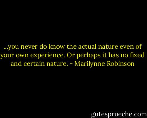 ...you never do know the actual nature even of your own experience. Or perhaps it has no fixed and certain nature. - Marilynne Robinson