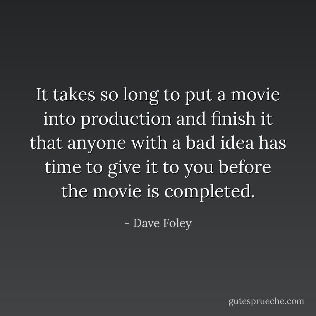 It takes so long to put a movie into production and finish it that anyone with a bad idea has time to give it to you before the movie is completed. - Dave Foley