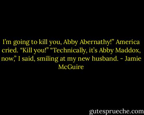 I’m going to kill you, Abby Abernathy!” America cried. “Kill you!”<br />“Technically, it’s Abby Maddox, now,” I said, smiling at my new husband. - Jamie McGuire