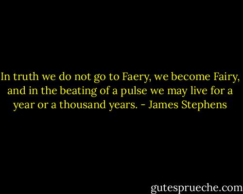 In truth we do not go to Faery, we become Fairy, and in the beating of a pulse we may live for a year or a thousand years. - James Stephens