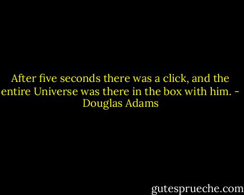 After five seconds there was a click, and the entire Universe was there in the box with him. - Douglas Adams