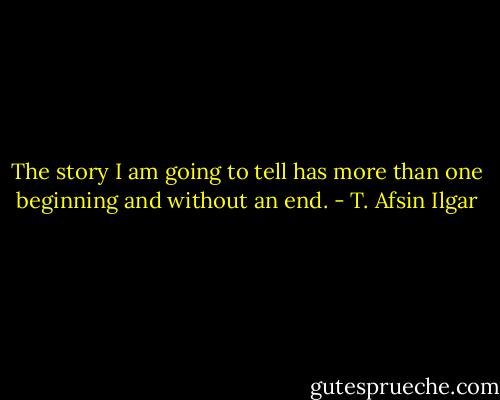 The story I am going to tell has more than one beginning and without an end. - T. Afsin Ilgar