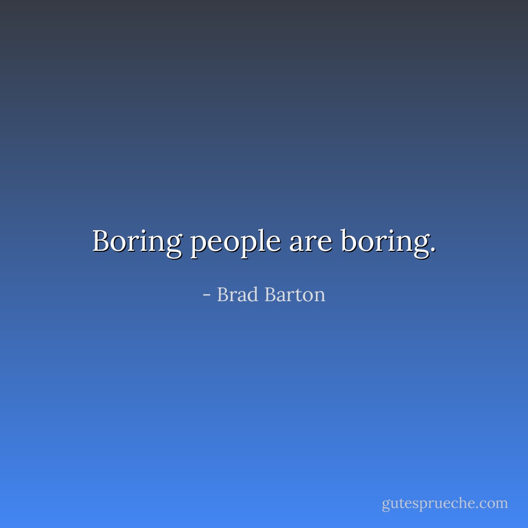 Boring people are boring. - Brad Barton
