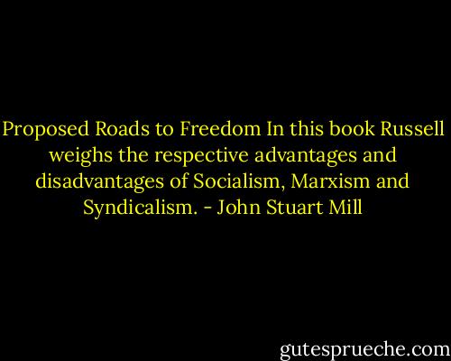 Proposed Roads to Freedom<br />In this book Russell weighs the respective advantages and disadvantages of Socialism, Marxism and Syndicalism. - John Stuart Mill