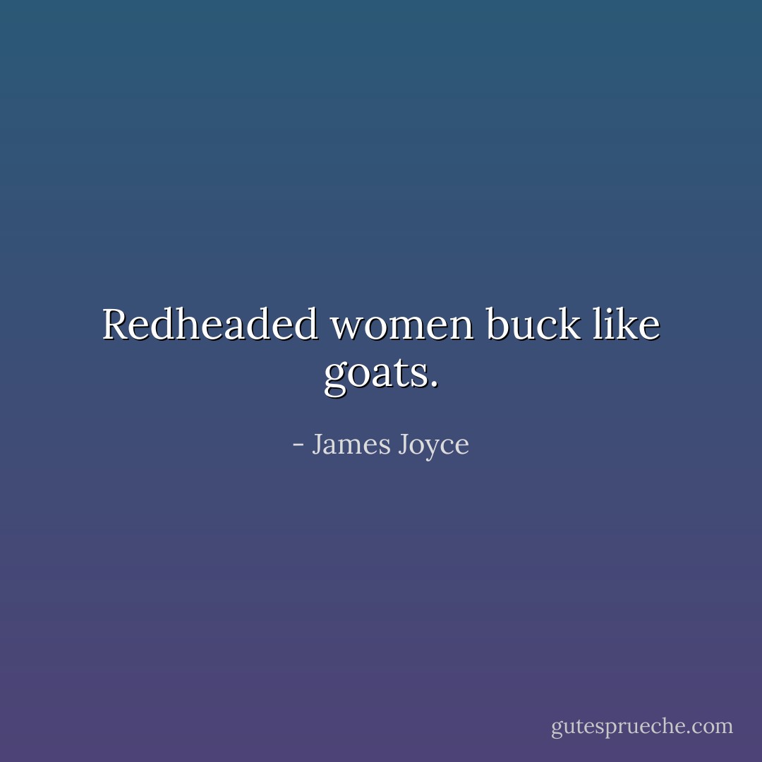 Redheaded women buck like goats. - James Joyce