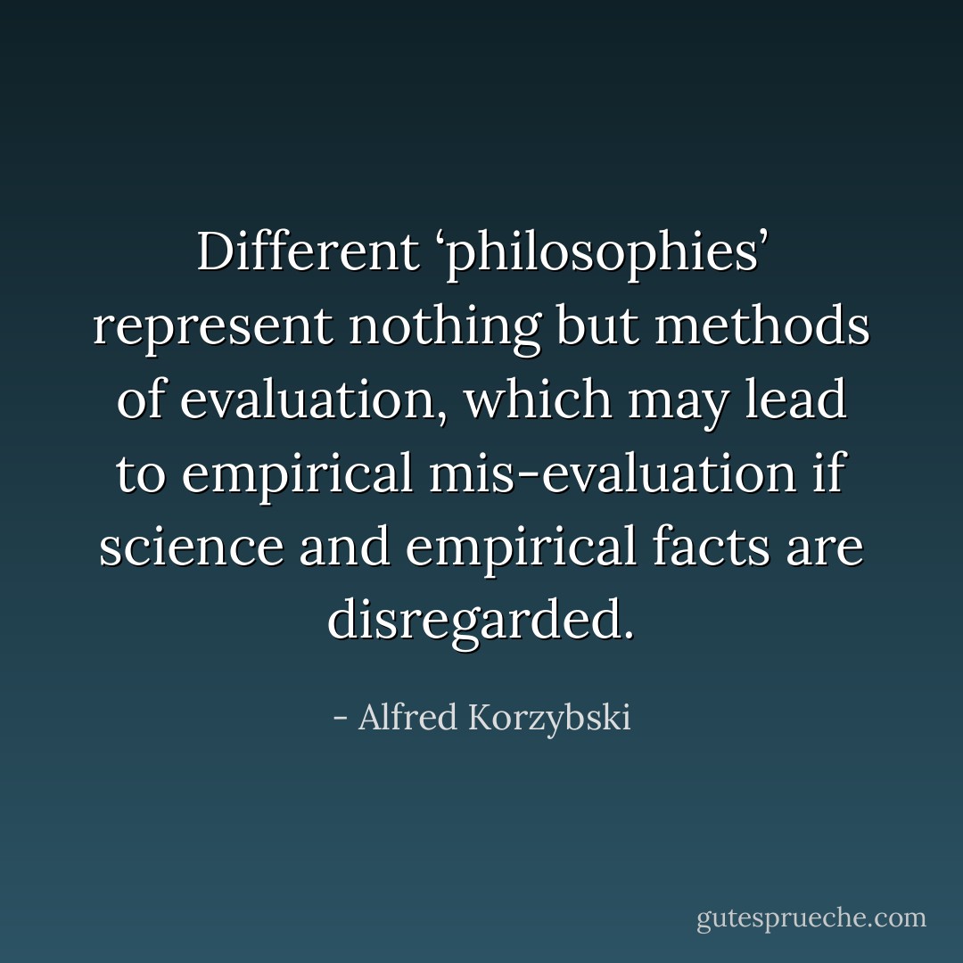 Different ‘philosophies’ represent nothing but methods of evaluation, which may lead to empirical mis-evaluation if science and empirical facts are disregarded. - Alfred Korzybski