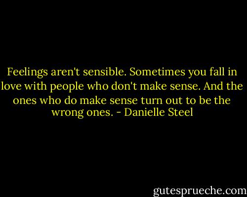 Feelings aren't sensible. Sometimes you fall in love with people who don't make sense. And the ones who do make sense turn out to be the wrong ones. - Danielle Steel