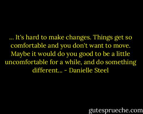 ... It's hard to make changes. Things get so comfortable and you don't want to move. Maybe it would do you good to be a little uncomfortable for a while, and do something different... - Danielle Steel