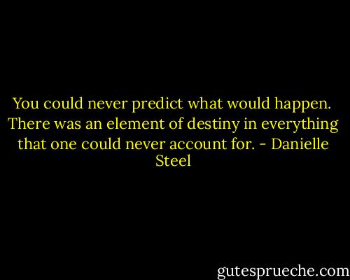 You could never predict what would happen. There was an element of destiny in everything that one could never account for. - Danielle Steel