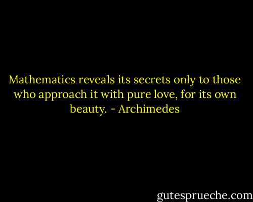 Mathematics reveals its secrets only to those who approach it with pure love, for its own beauty. - Archimedes